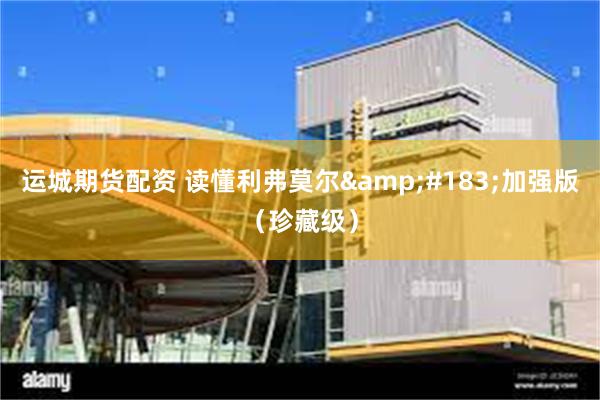 运城期货配资 读懂利弗莫尔&#183;加强版（珍藏级）