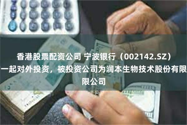 香港股票配资公司 宁波银行（002142.SZ）新增一起对外投资，被投资公司为润本生物技术股份有限公司