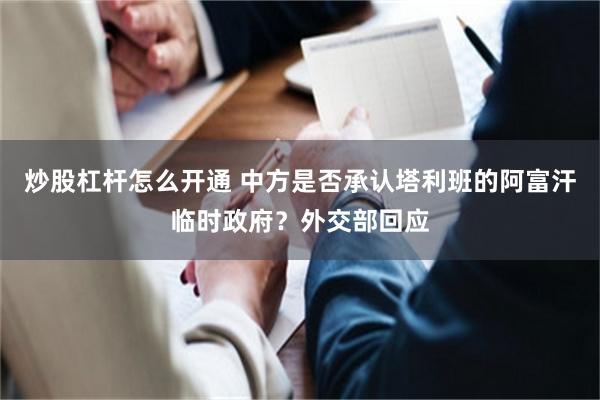 炒股杠杆怎么开通 中方是否承认塔利班的阿富汗临时政府？外交部回应