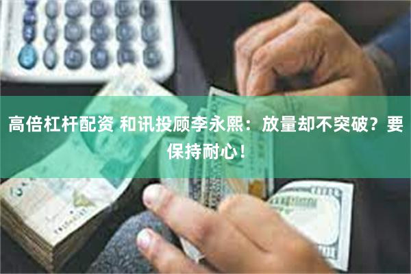 高倍杠杆配资 和讯投顾李永熙：放量却不突破？要保持耐心！