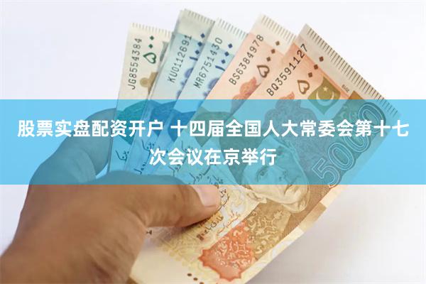股票实盘配资开户 十四届全国人大常委会第十七次会议在京举行