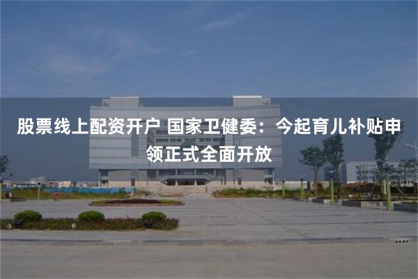 股票线上配资开户 国家卫健委：今起育儿补贴申领正式全面开放