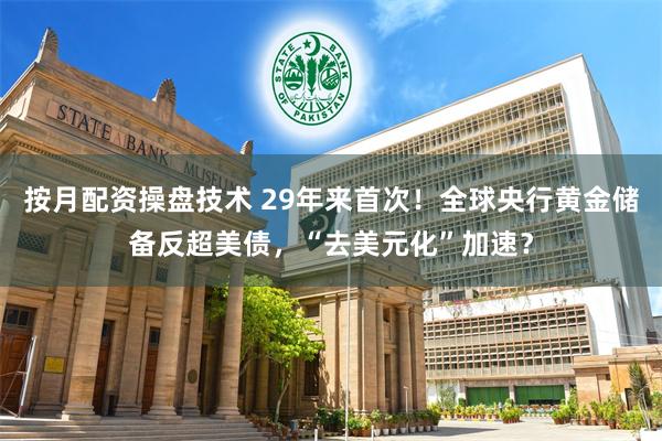 按月配资操盘技术 29年来首次！全球央行黄金储备反超美债，“去美元化”加速？