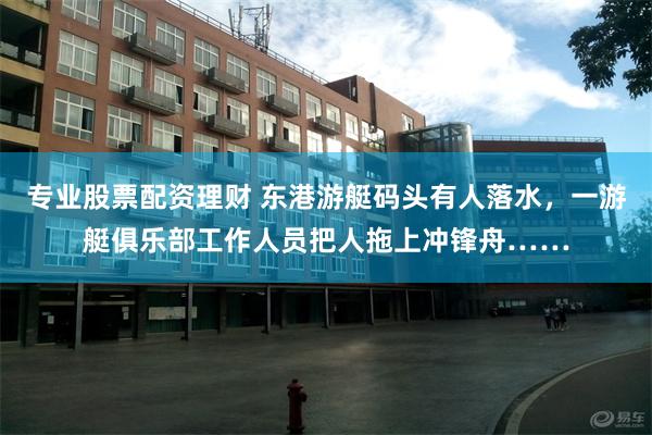 专业股票配资理财 东港游艇码头有人落水，一游艇俱乐部工作人员把人拖上冲锋舟……