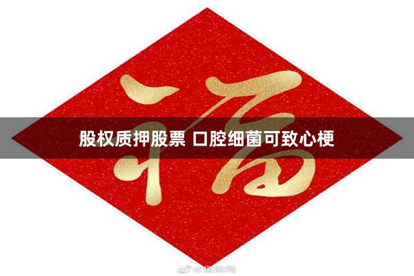 股权质押股票 口腔细菌可致心梗