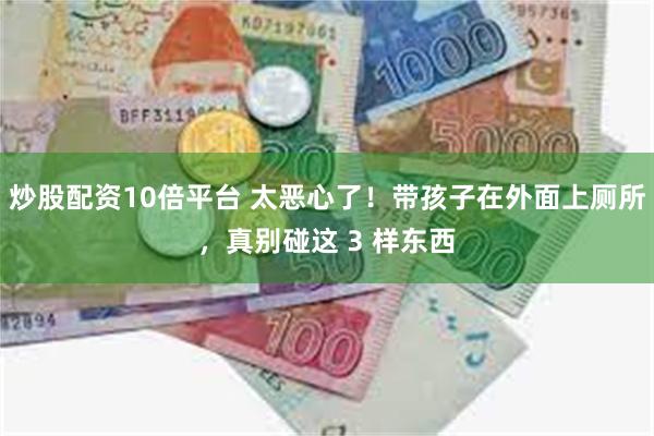 炒股配资10倍平台 太恶心了！带孩子在外面上厕所，真别碰这 3 样东西