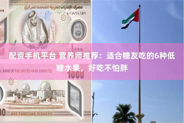 配资手机平台 营养师推荐：适合糖友吃的6种低糖水果，好吃不怕胖