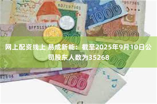 网上配资线上 易成新能：截至2025年9月10日公司股东人数为35268
