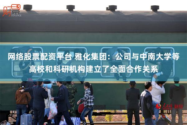 网络股票配资平台 雅化集团：公司与中南大学等高校和科研机构建立了全面合作关系