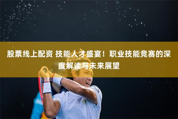 股票线上配资 技能人才盛宴！职业技能竞赛的深度解读与未来展望