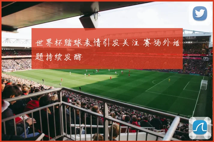 世界杯赌球表情引发关注 赛场外话题持续发酵