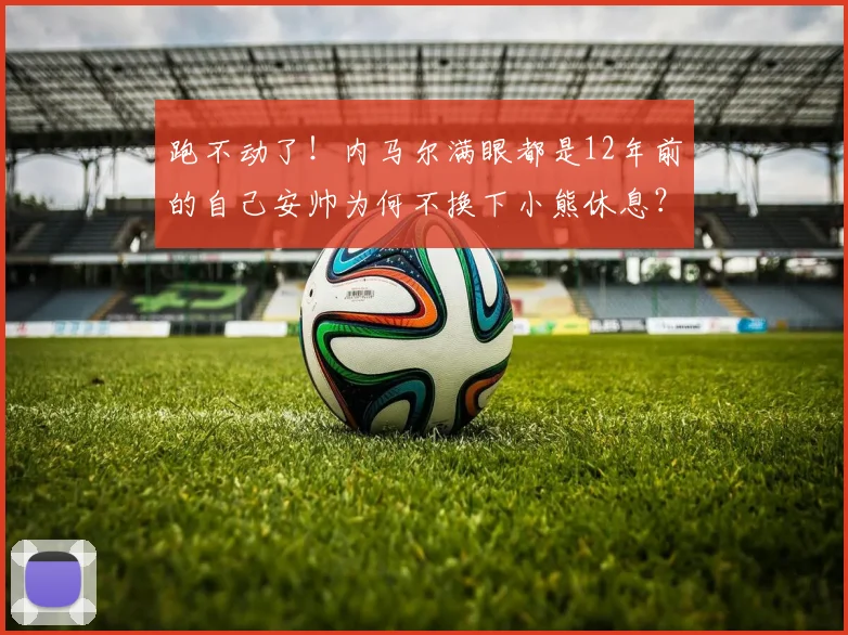 跑不动了！内马尔满眼都是12年前的自己安帅为何不换下小熊休息？