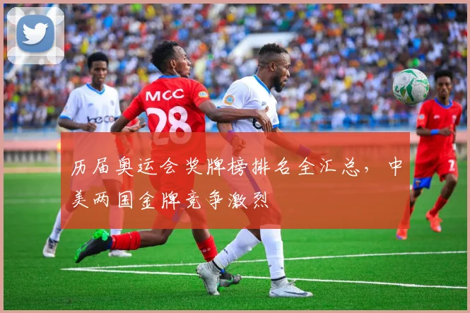 历届奥运会奖牌榜排名全汇总，中美两国金牌竞争激烈