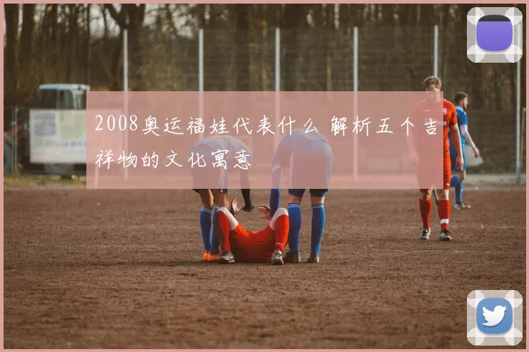 2008奥运福娃代表什么 解析五个吉祥物的文化寓意