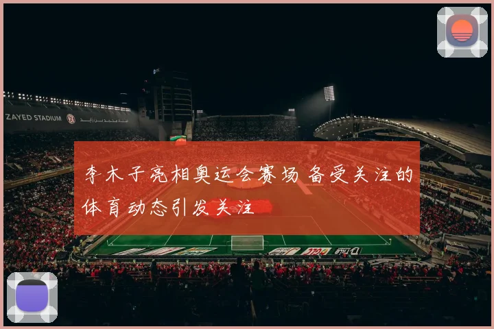 李木子亮相奥运会赛场 备受关注的体育动态引发关注