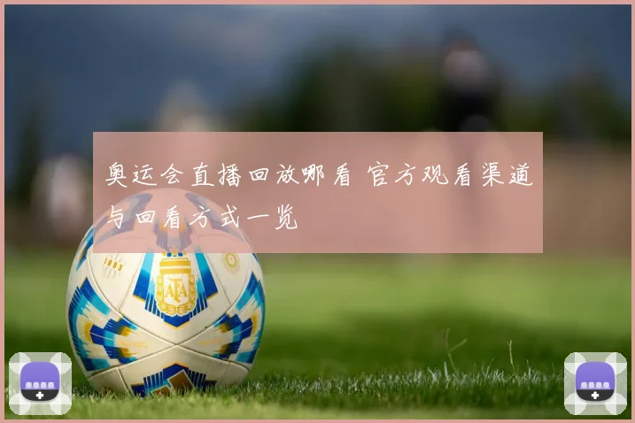 奥运会直播回放哪看 官方观看渠道与回看方式一览