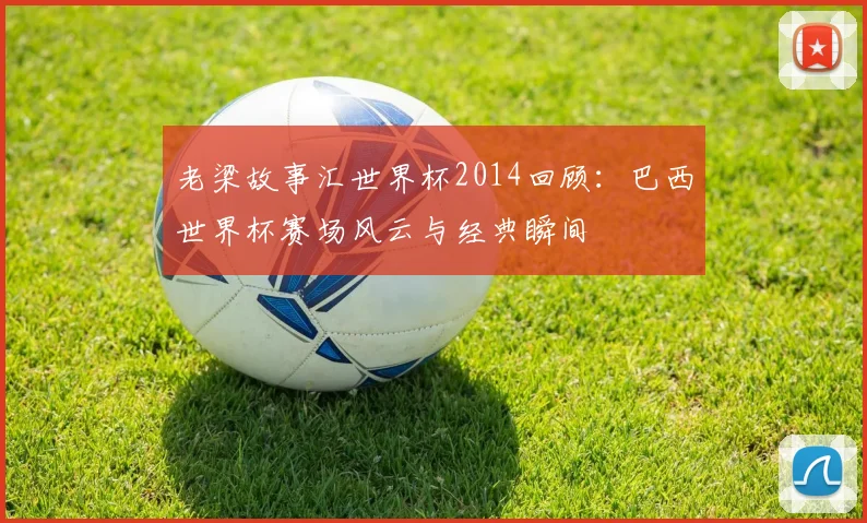 老梁故事汇世界杯2014回顾：巴西世界杯赛场风云与经典瞬间