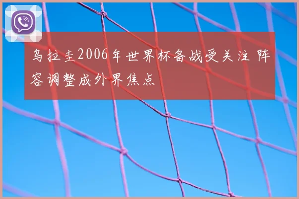 乌拉圭2006年世界杯备战受关注 阵容调整成外界焦点
