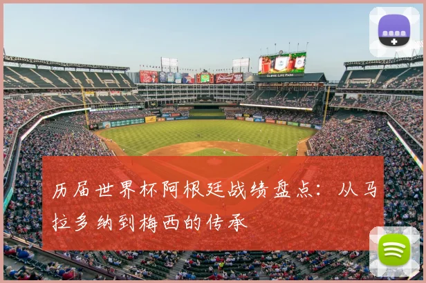 历届世界杯阿根廷战绩盘点:从马拉多纳到梅西的传承
