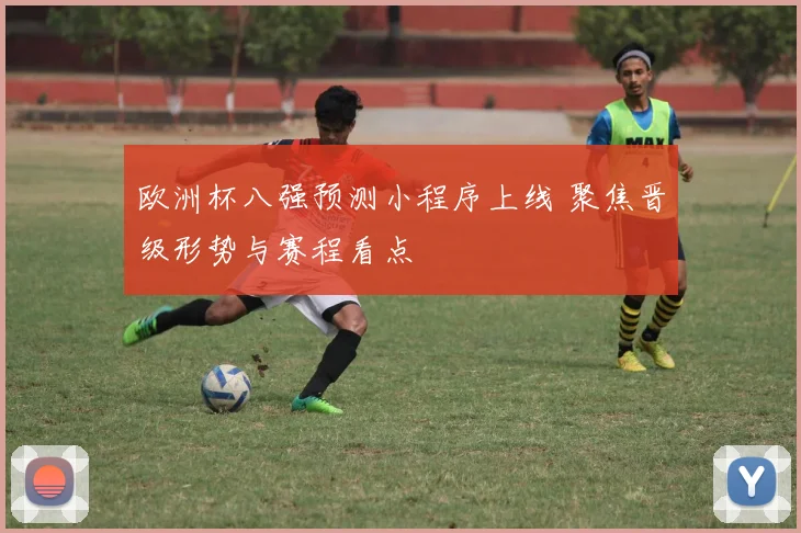 欧洲杯八强预测小程序上线 聚焦晋级形势与赛程看点