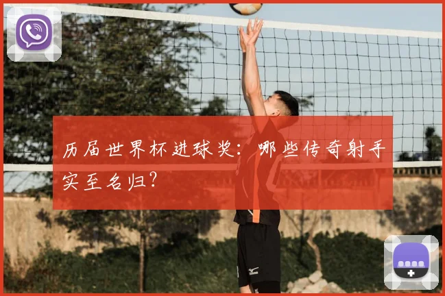 历届世界杯进球奖:哪些传奇射手实至名归?