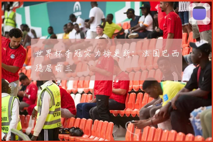 世界杯夺冠实力榜更新:法国巴西稳居前三