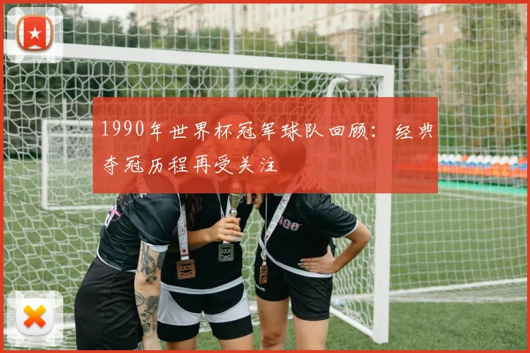 1990年世界杯冠军球队回顾:经典夺冠历程再受关注
