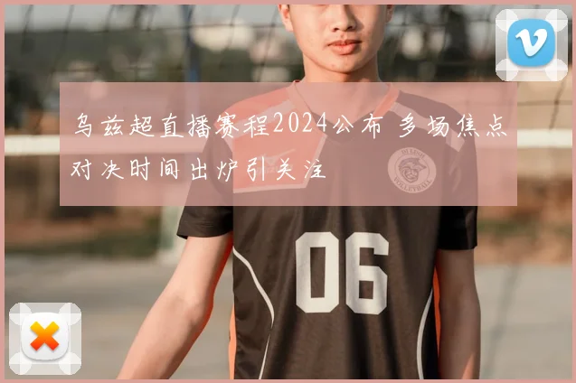 乌兹超直播赛程2024公布 多场焦点对决时间出炉引关注