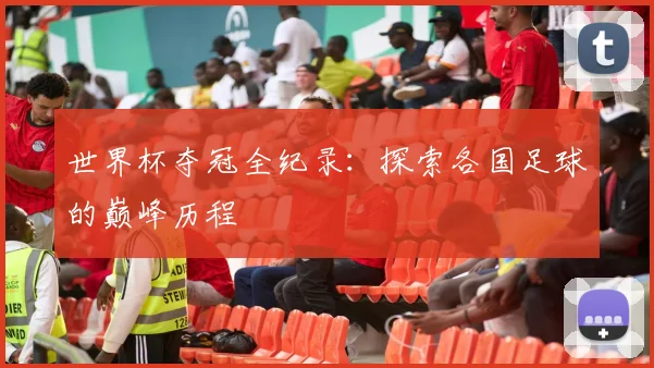世界杯夺冠全纪录:探索各国足球的巅峰历程