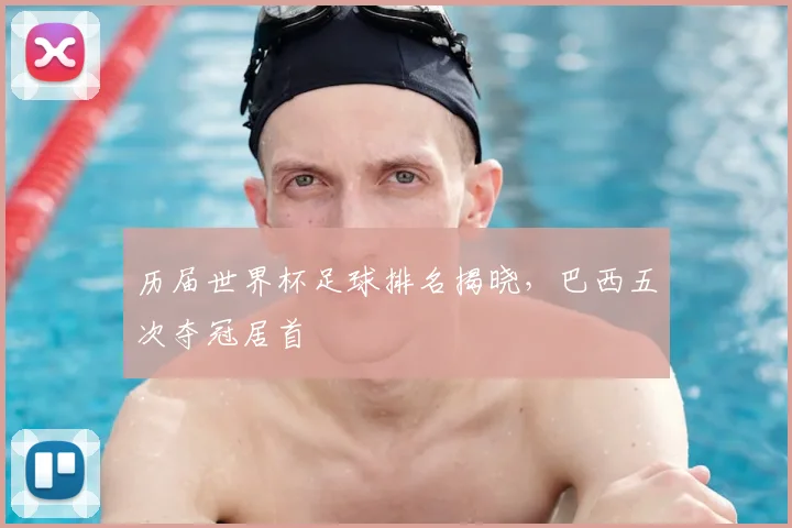 历届世界杯足球排名揭晓,巴西五次夺冠居首