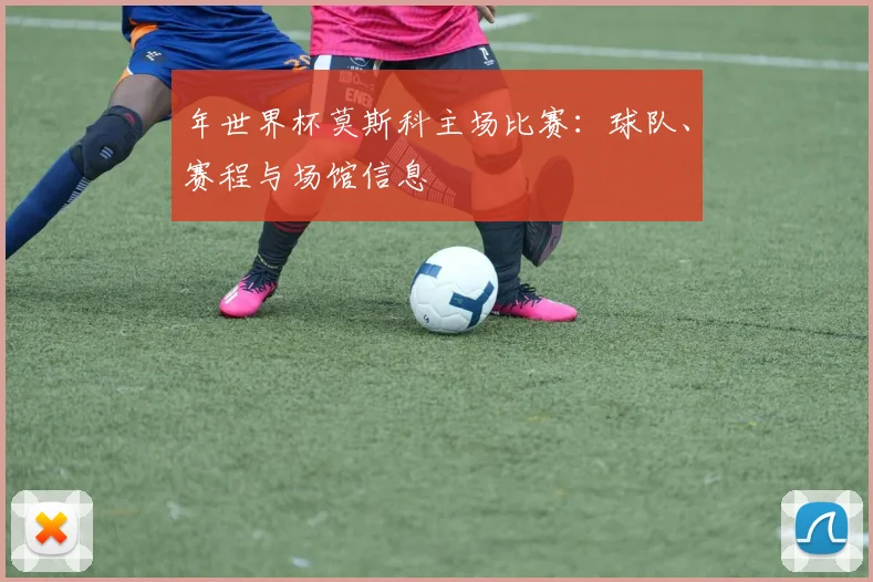 年世界杯莫斯科主场比赛:球队、赛程与场馆信息