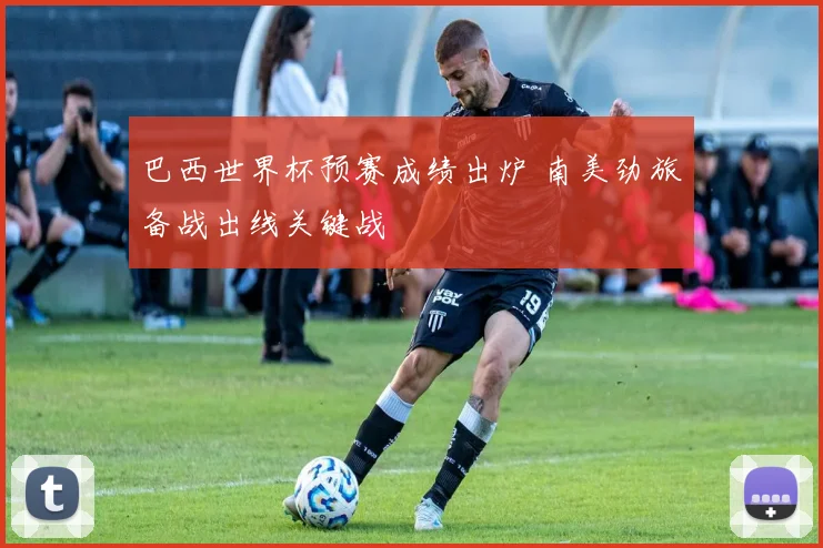 巴西世界杯预赛成绩出炉 南美劲旅备战出线关键战