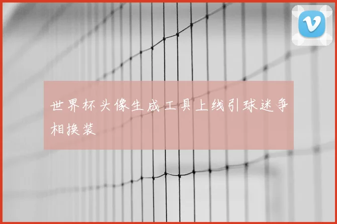 世界杯头像生成工具上线引球迷争相换装