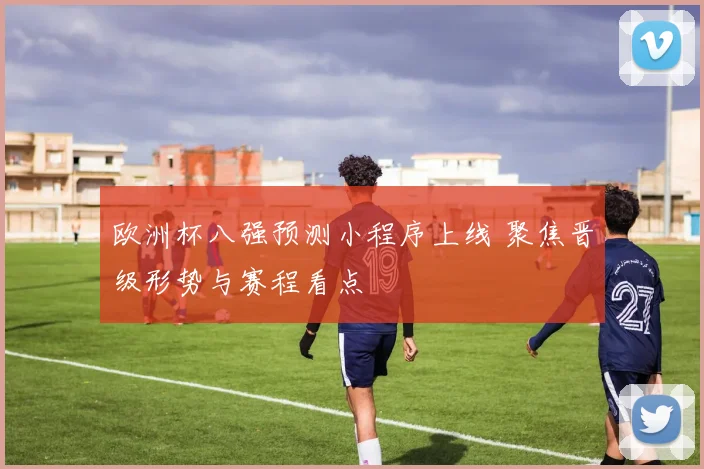 欧洲杯八强预测小程序上线 聚焦晋级形势与赛程看点