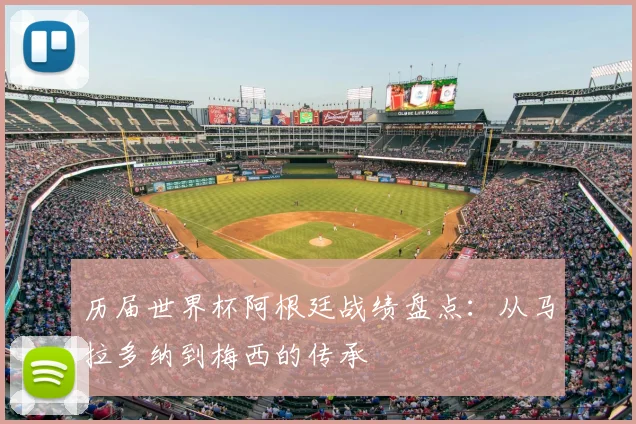 历届世界杯阿根廷战绩盘点:从马拉多纳到梅西的传承