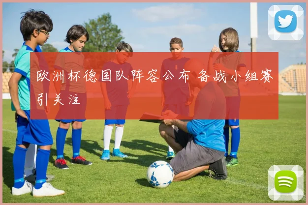 欧洲杯德国队阵容公布 备战小组赛引关注