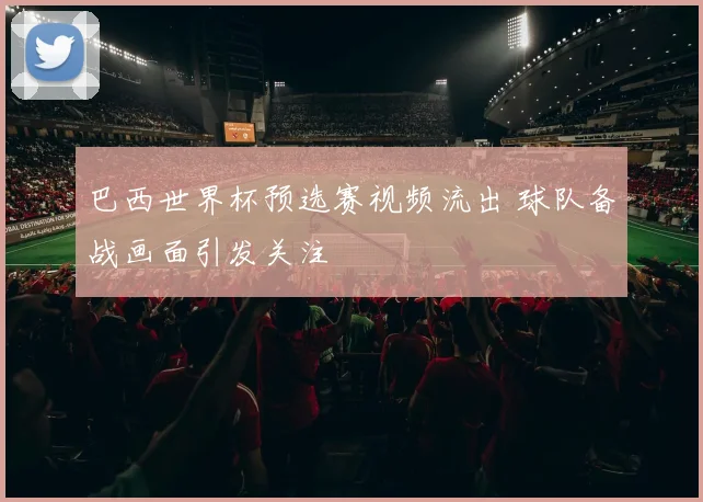 巴西世界杯预选赛视频流出 球队备战画面引发关注