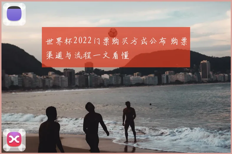 世界杯2022门票购买方式公布 购票渠道与流程一文看懂
