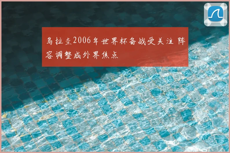 乌拉圭2006年世界杯备战受关注 阵容调整成外界焦点