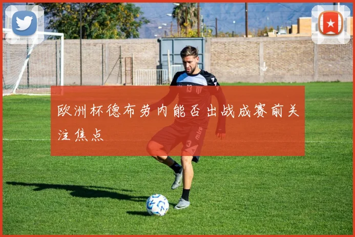 欧洲杯德布劳内能否出战成赛前关注焦点