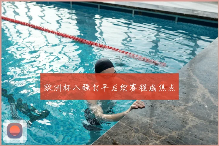 欧洲杯八强打平后续赛程成焦点