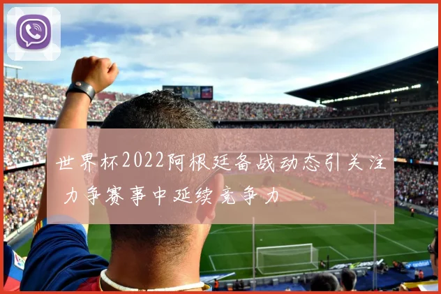 世界杯2022阿根廷备战动态引关注 力争赛事中延续竞争力