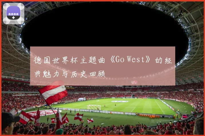 德国世界杯主题曲《Go West》的经典魅力与历史回顾