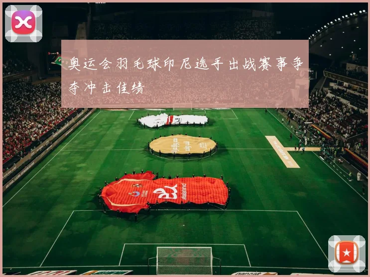 奥运会羽毛球印尼选手出战赛事争夺冲击佳绩
