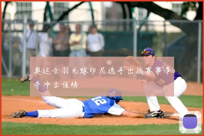 奥运会羽毛球印尼选手出战赛事争夺冲击佳绩