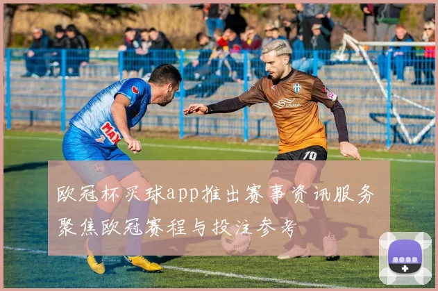 欧冠杯买球app推出赛事资讯服务 聚焦欧冠赛程与投注参考
