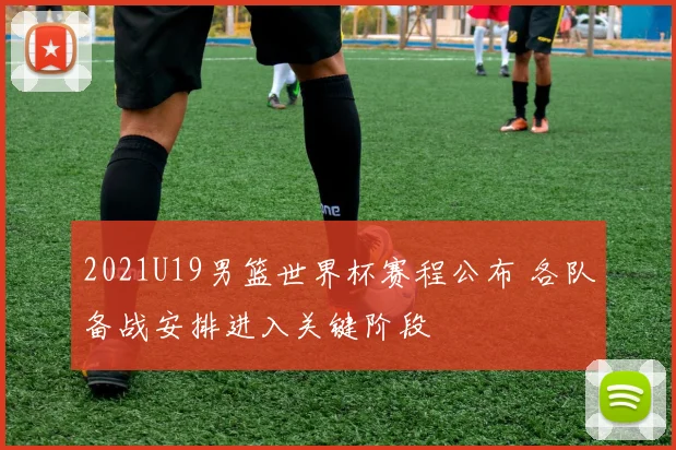 2021U19男篮世界杯赛程公布 各队备战安排进入关键阶段