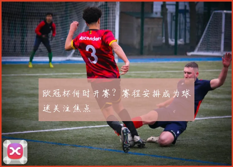 欧冠杯何时开赛？赛程安排成为球迷关注焦点