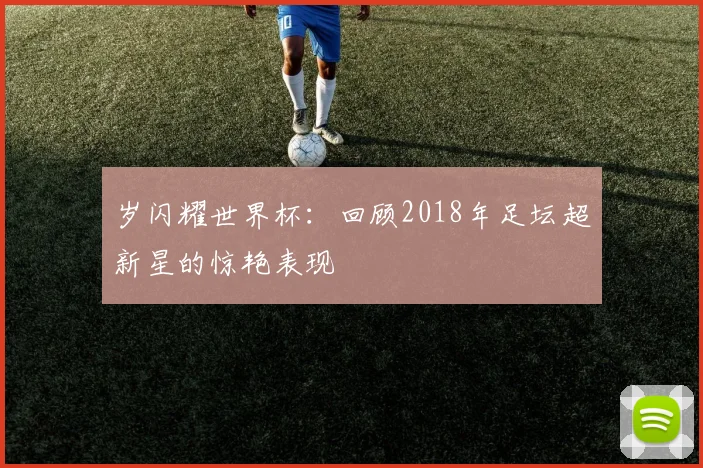 岁闪耀世界杯:回顾2018年足坛超新星的惊艳表现