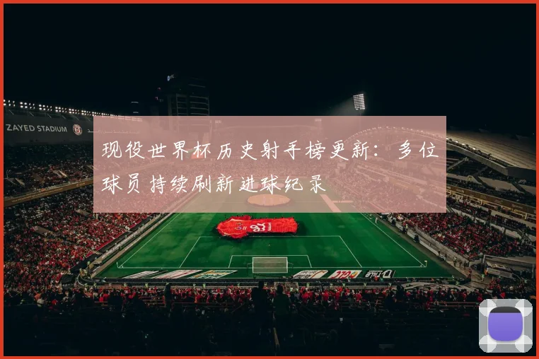 现役世界杯历史射手榜更新:多位球员持续刷新进球纪录